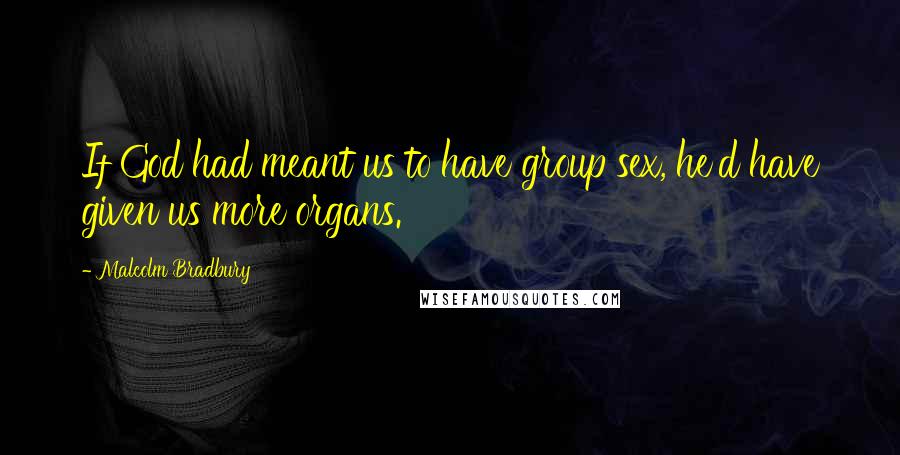 Malcolm Bradbury Quotes: If God had meant us to have group sex, he'd have given us more organs.