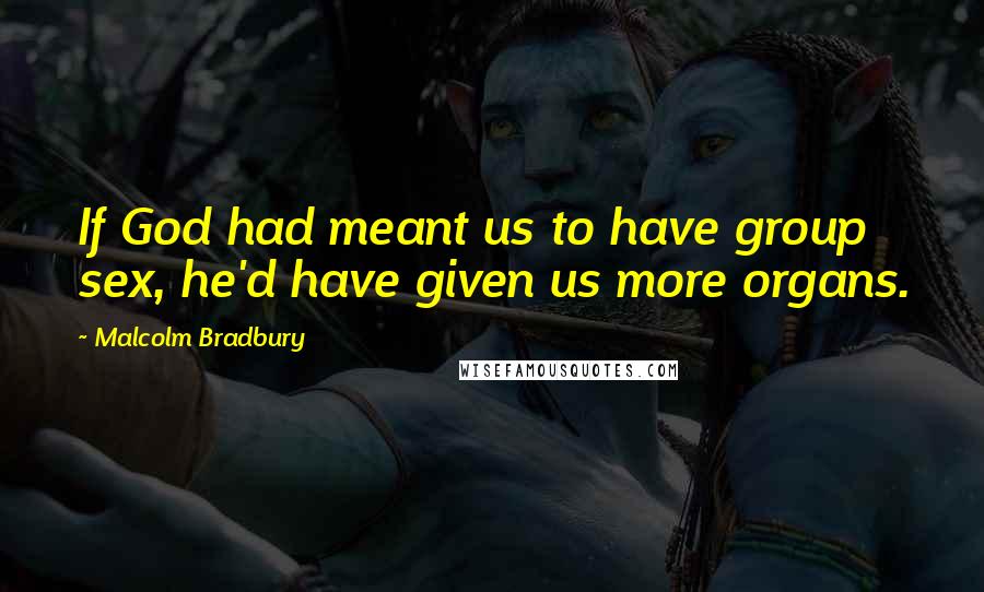 Malcolm Bradbury Quotes: If God had meant us to have group sex, he'd have given us more organs.