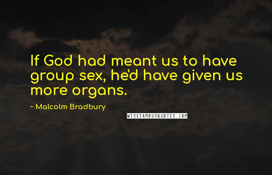 Malcolm Bradbury Quotes: If God had meant us to have group sex, he'd have given us more organs.
