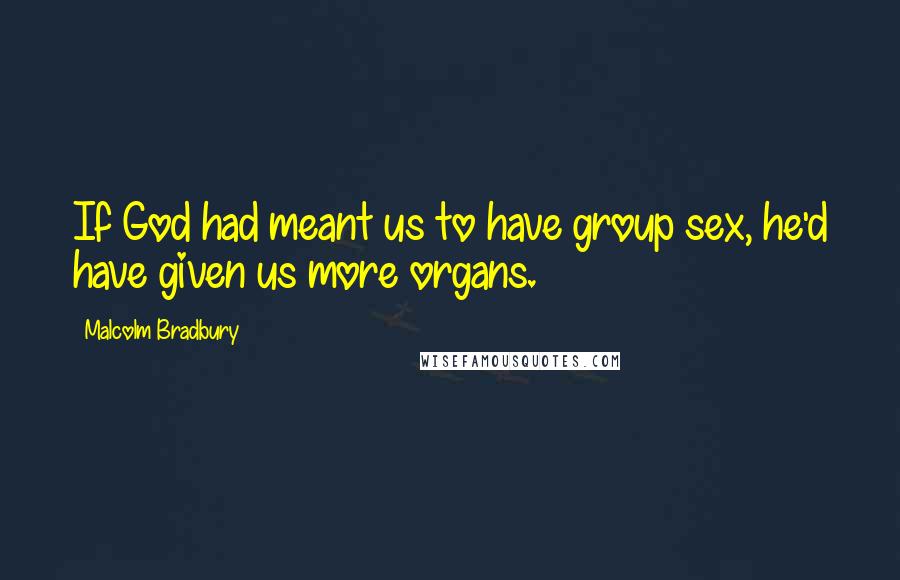 Malcolm Bradbury Quotes: If God had meant us to have group sex, he'd have given us more organs.