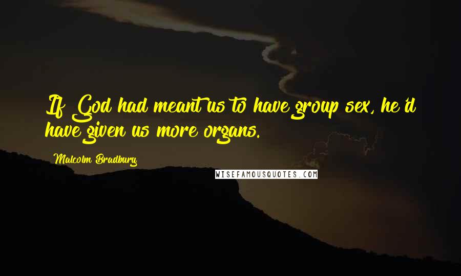 Malcolm Bradbury Quotes: If God had meant us to have group sex, he'd have given us more organs.