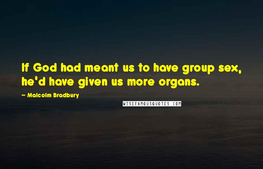Malcolm Bradbury Quotes: If God had meant us to have group sex, he'd have given us more organs.