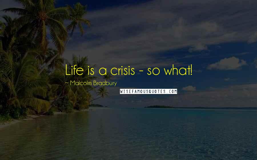 Malcolm Bradbury Quotes: Life is a crisis - so what!
