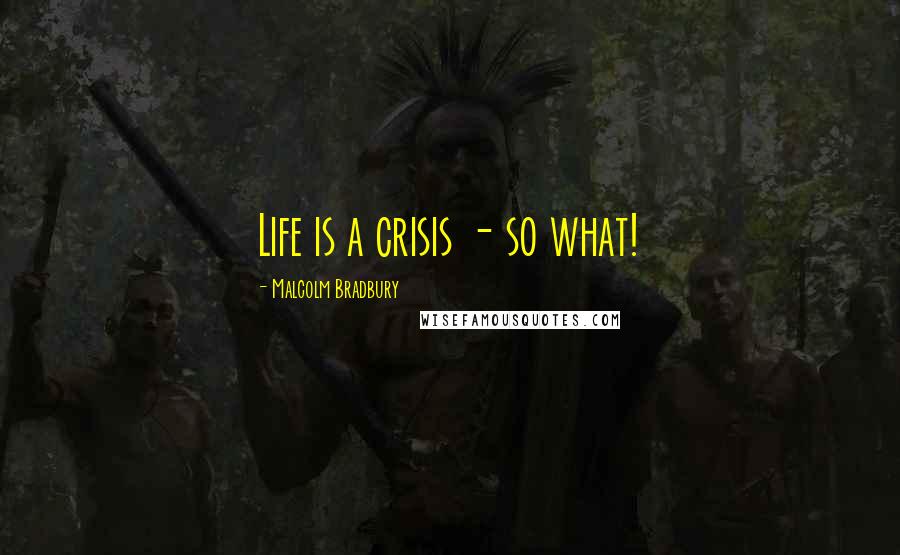 Malcolm Bradbury Quotes: Life is a crisis - so what!