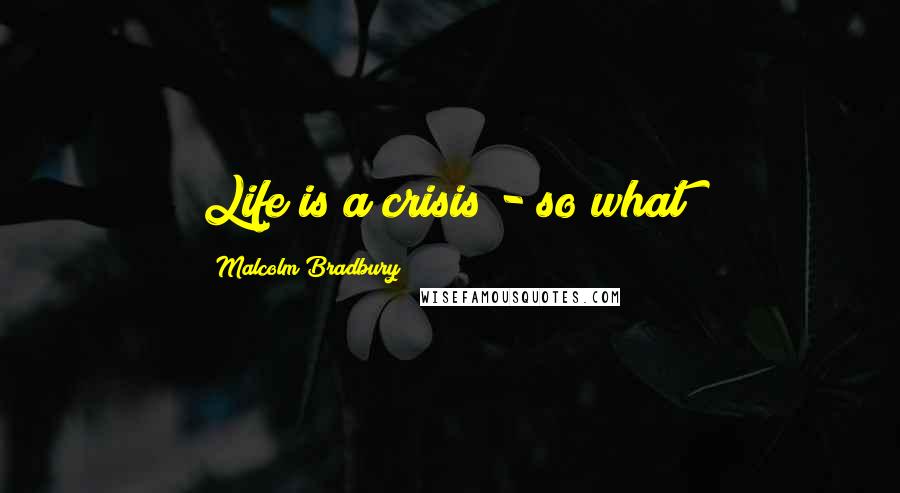 Malcolm Bradbury Quotes: Life is a crisis - so what!