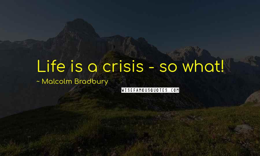 Malcolm Bradbury Quotes: Life is a crisis - so what!