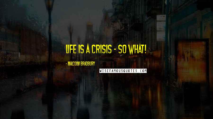 Malcolm Bradbury Quotes: Life is a crisis - so what!