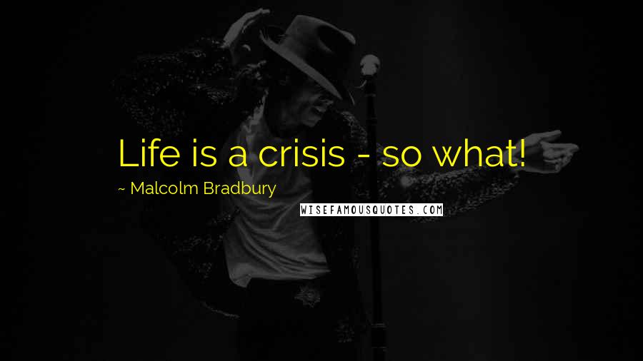 Malcolm Bradbury Quotes: Life is a crisis - so what!