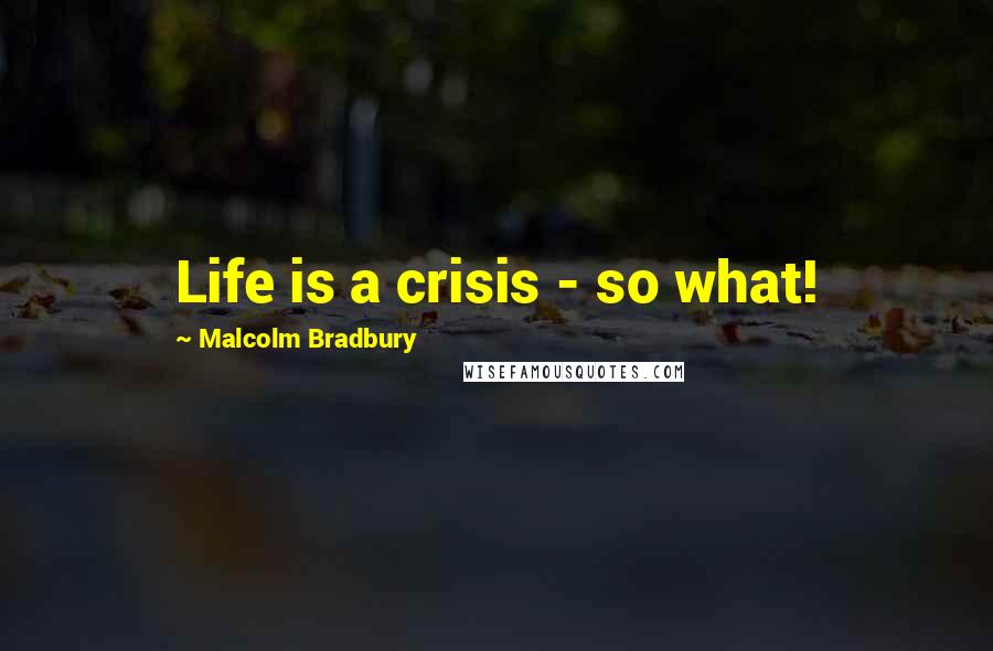 Malcolm Bradbury Quotes: Life is a crisis - so what!