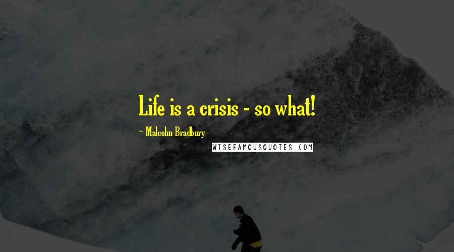 Malcolm Bradbury Quotes: Life is a crisis - so what!