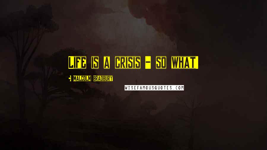 Malcolm Bradbury Quotes: Life is a crisis - so what!