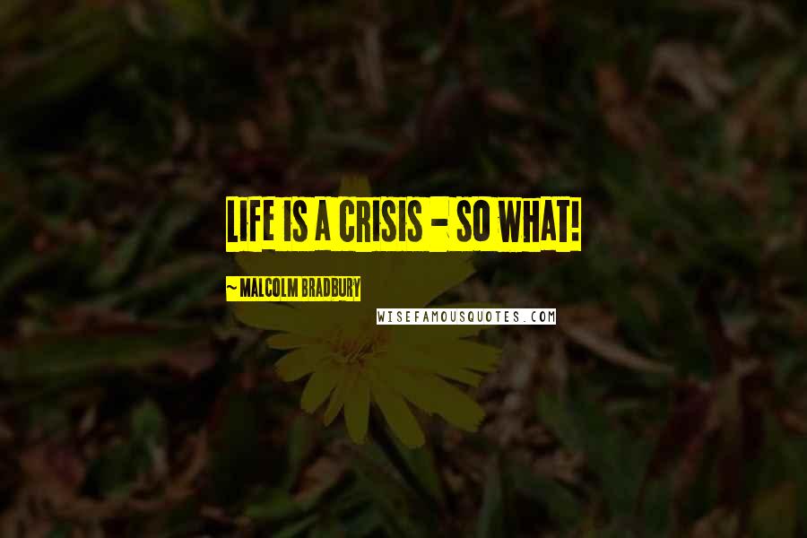 Malcolm Bradbury Quotes: Life is a crisis - so what!