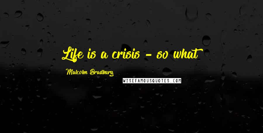 Malcolm Bradbury Quotes: Life is a crisis - so what!