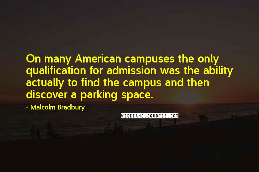 Malcolm Bradbury Quotes: On many American campuses the only qualification for admission was the ability actually to find the campus and then discover a parking space.