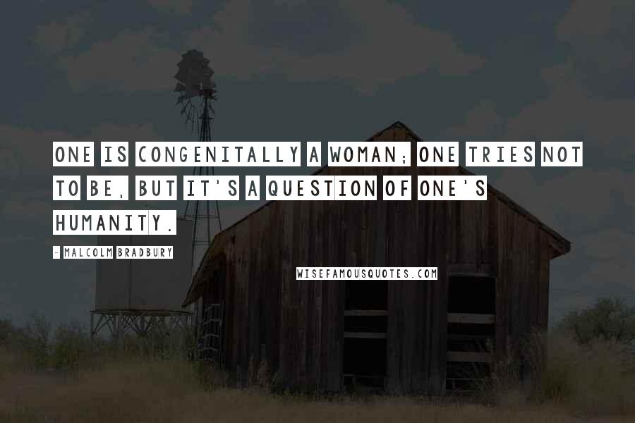 Malcolm Bradbury Quotes: One is congenitally a woman; one tries not to be, but it's a question of one's humanity.