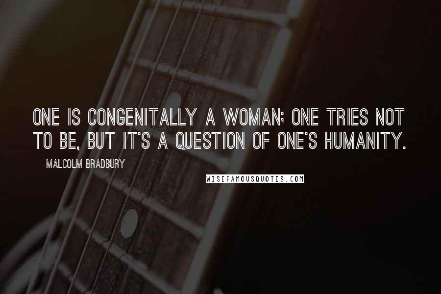 Malcolm Bradbury Quotes: One is congenitally a woman; one tries not to be, but it's a question of one's humanity.