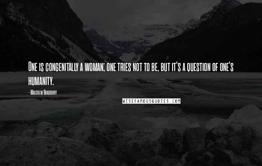 Malcolm Bradbury Quotes: One is congenitally a woman; one tries not to be, but it's a question of one's humanity.