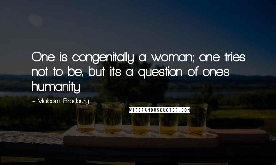 Malcolm Bradbury Quotes: One is congenitally a woman; one tries not to be, but it's a question of one's humanity.