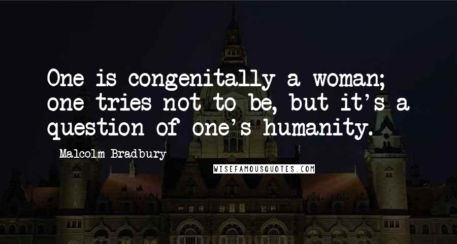 Malcolm Bradbury Quotes: One is congenitally a woman; one tries not to be, but it's a question of one's humanity.