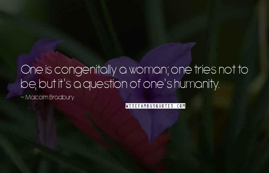 Malcolm Bradbury Quotes: One is congenitally a woman; one tries not to be, but it's a question of one's humanity.