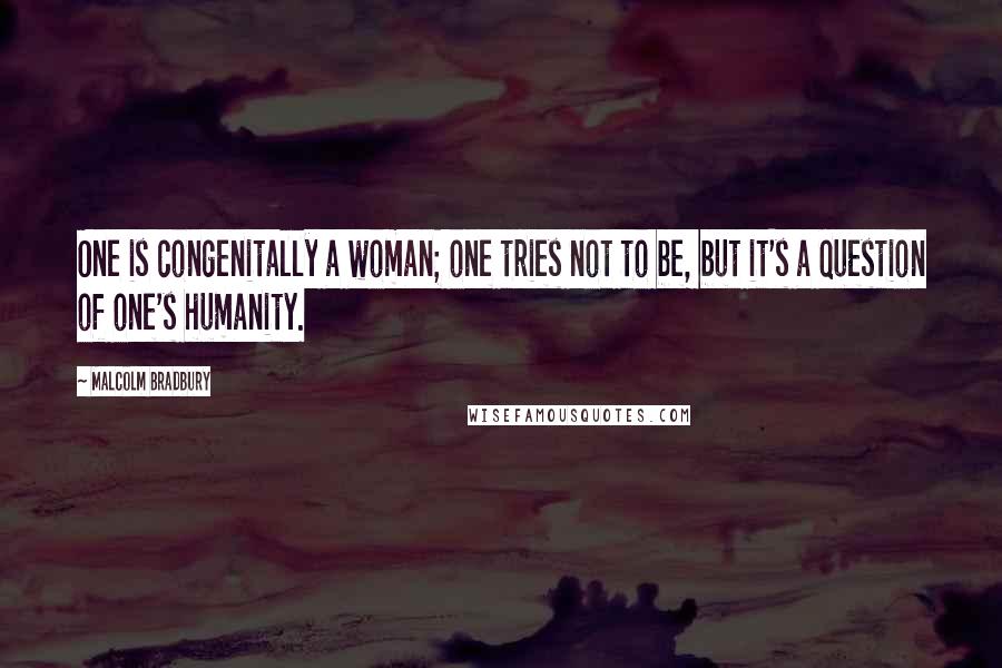 Malcolm Bradbury Quotes: One is congenitally a woman; one tries not to be, but it's a question of one's humanity.