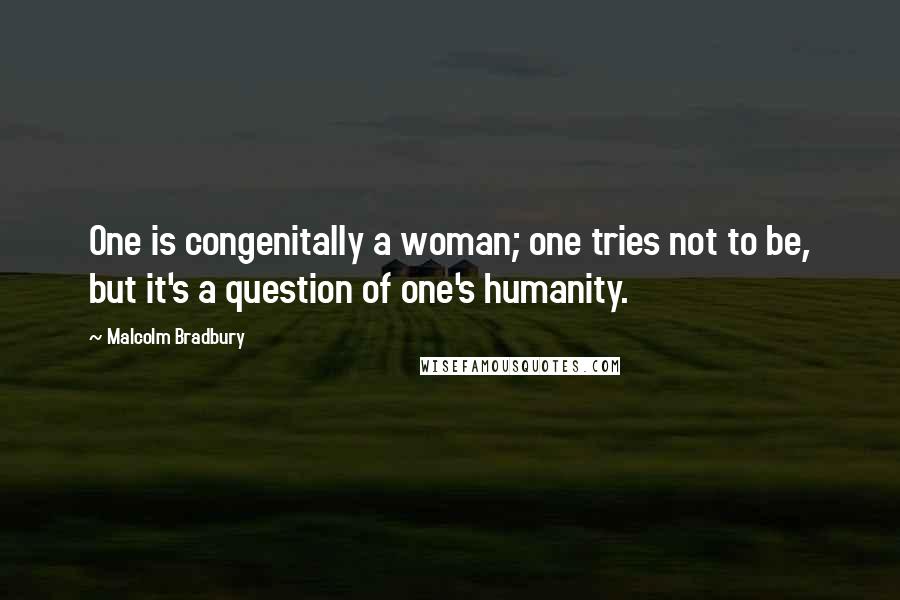Malcolm Bradbury Quotes: One is congenitally a woman; one tries not to be, but it's a question of one's humanity.