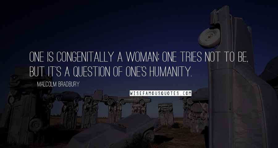 Malcolm Bradbury Quotes: One is congenitally a woman; one tries not to be, but it's a question of one's humanity.