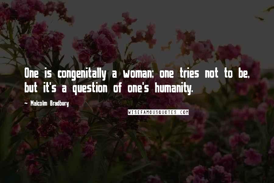 Malcolm Bradbury Quotes: One is congenitally a woman; one tries not to be, but it's a question of one's humanity.