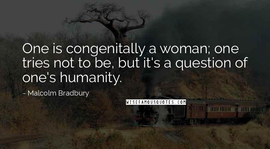 Malcolm Bradbury Quotes: One is congenitally a woman; one tries not to be, but it's a question of one's humanity.