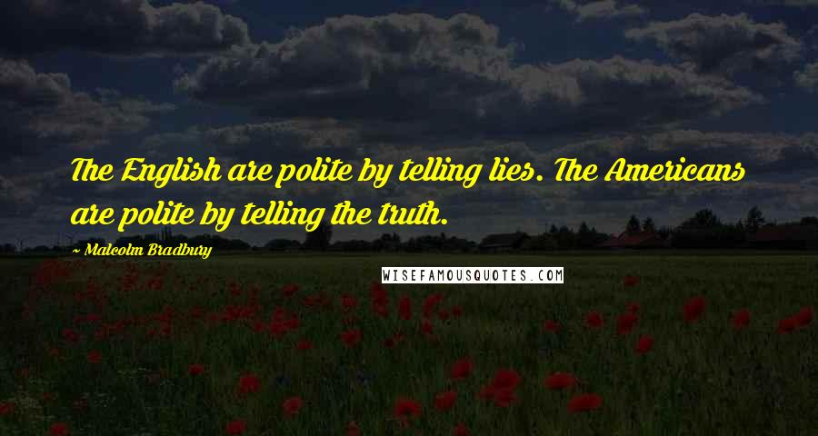 Malcolm Bradbury Quotes: The English are polite by telling lies. The Americans are polite by telling the truth.