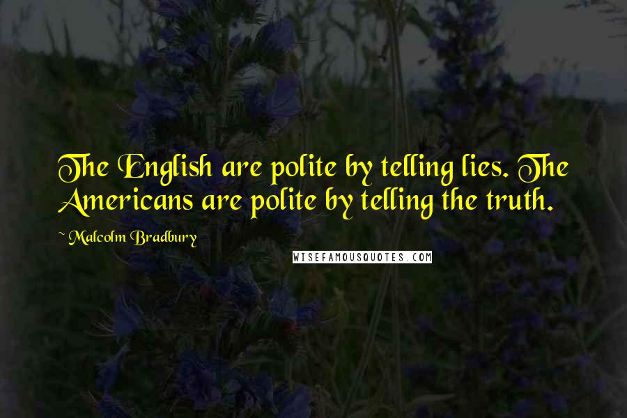 Malcolm Bradbury Quotes: The English are polite by telling lies. The Americans are polite by telling the truth.