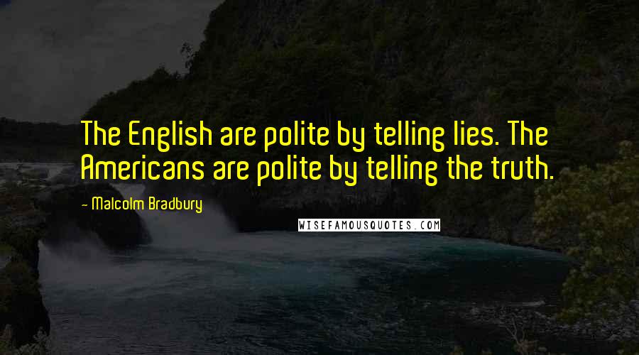 Malcolm Bradbury Quotes: The English are polite by telling lies. The Americans are polite by telling the truth.