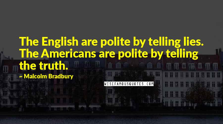 Malcolm Bradbury Quotes: The English are polite by telling lies. The Americans are polite by telling the truth.