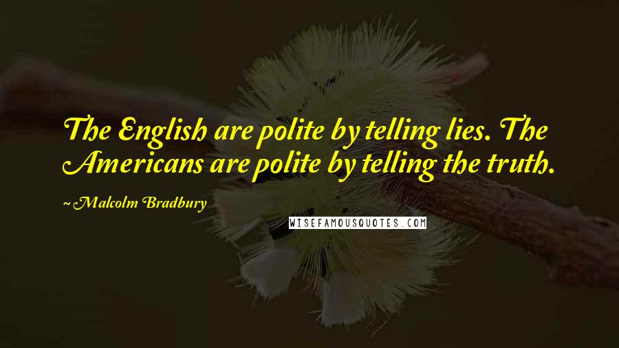 Malcolm Bradbury Quotes: The English are polite by telling lies. The Americans are polite by telling the truth.