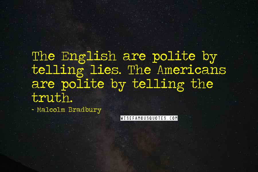 Malcolm Bradbury Quotes: The English are polite by telling lies. The Americans are polite by telling the truth.