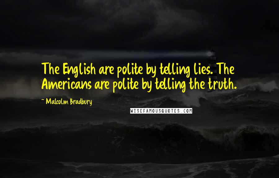 Malcolm Bradbury Quotes: The English are polite by telling lies. The Americans are polite by telling the truth.