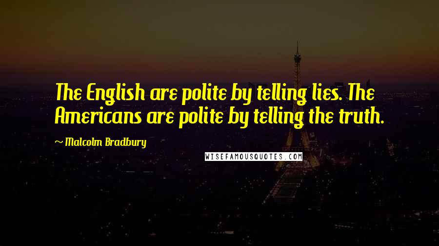 Malcolm Bradbury Quotes: The English are polite by telling lies. The Americans are polite by telling the truth.