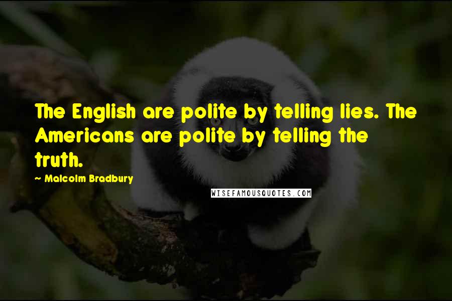 Malcolm Bradbury Quotes: The English are polite by telling lies. The Americans are polite by telling the truth.