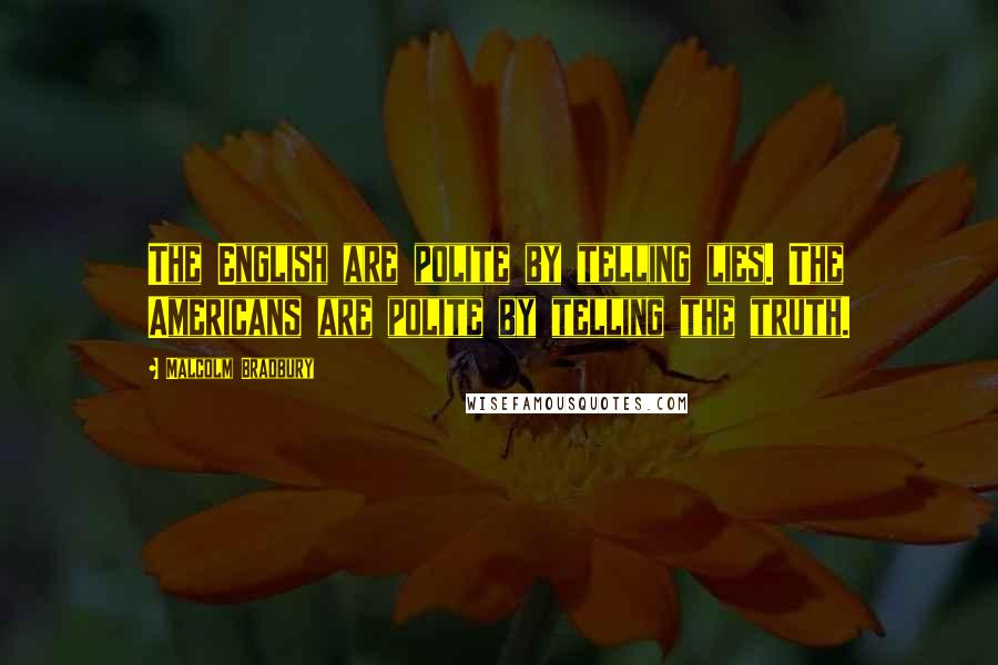 Malcolm Bradbury Quotes: The English are polite by telling lies. The Americans are polite by telling the truth.