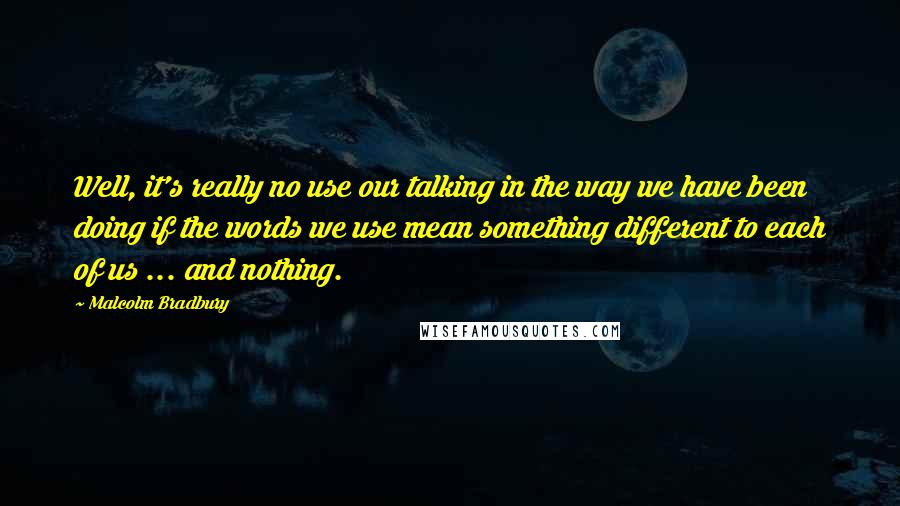 Malcolm Bradbury Quotes: Well, it's really no use our talking in the way we have been doing if the words we use mean something different to each of us ... and nothing.