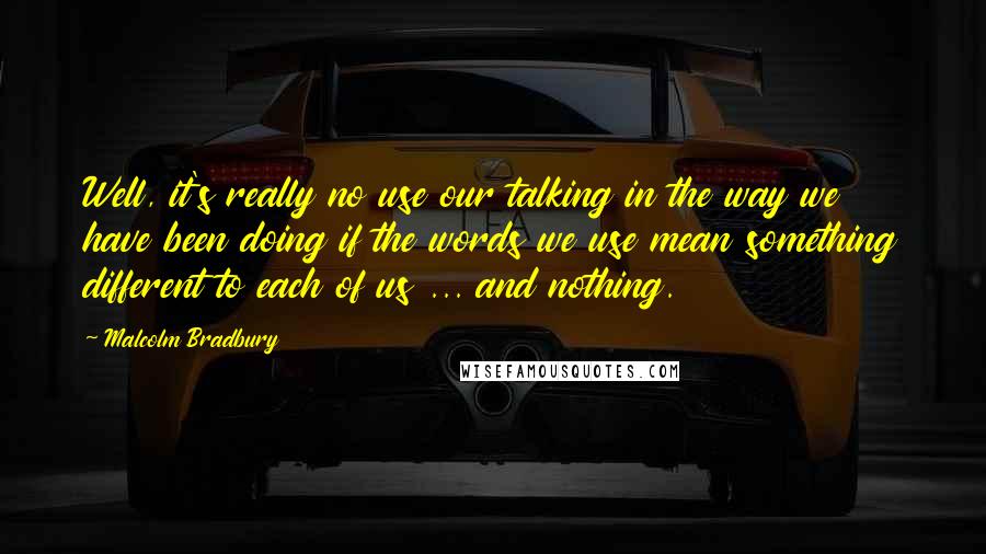 Malcolm Bradbury Quotes: Well, it's really no use our talking in the way we have been doing if the words we use mean something different to each of us ... and nothing.