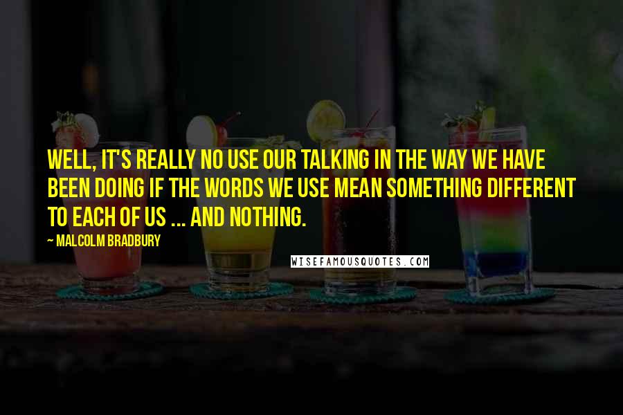 Malcolm Bradbury Quotes: Well, it's really no use our talking in the way we have been doing if the words we use mean something different to each of us ... and nothing.