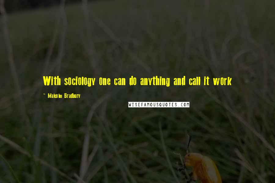 Malcolm Bradbury Quotes: With sociology one can do anything and call it work