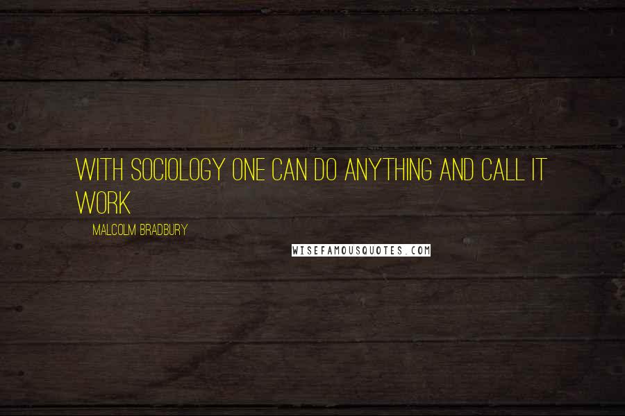 Malcolm Bradbury Quotes: With sociology one can do anything and call it work