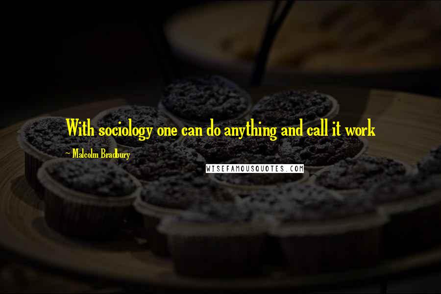 Malcolm Bradbury Quotes: With sociology one can do anything and call it work