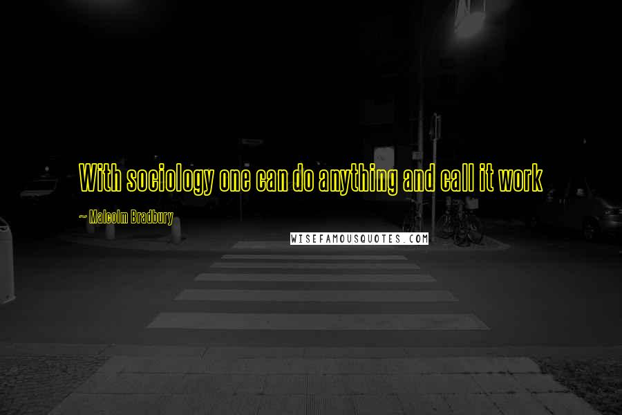 Malcolm Bradbury Quotes: With sociology one can do anything and call it work