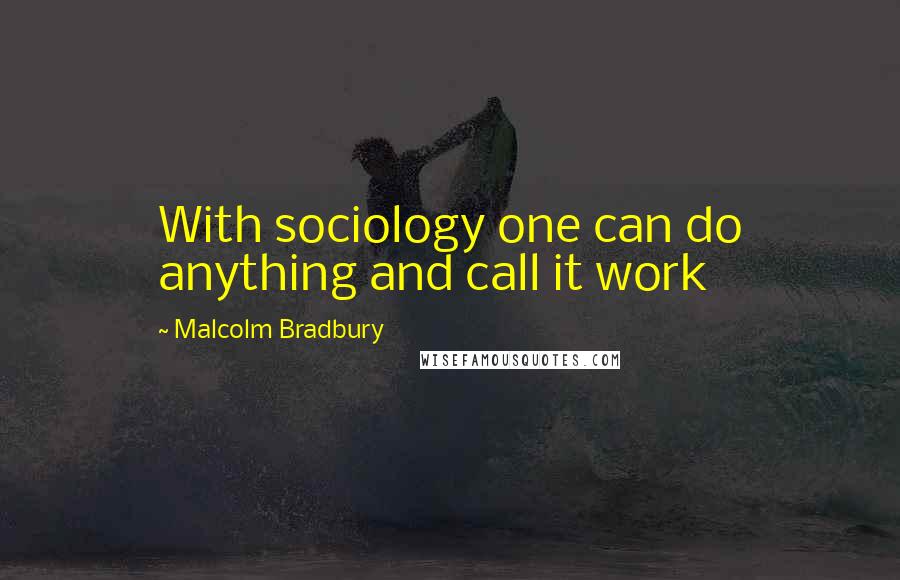 Malcolm Bradbury Quotes: With sociology one can do anything and call it work