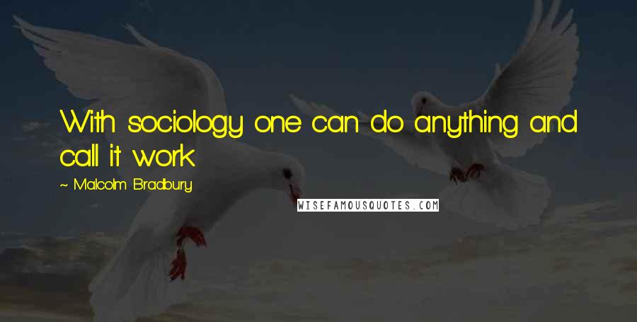 Malcolm Bradbury Quotes: With sociology one can do anything and call it work