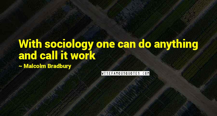 Malcolm Bradbury Quotes: With sociology one can do anything and call it work