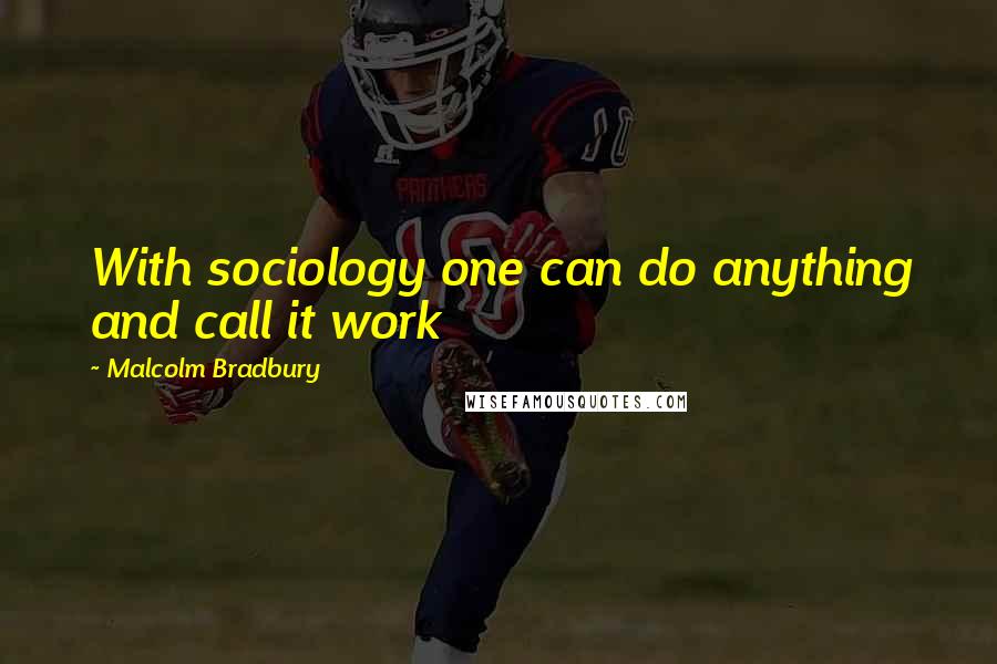 Malcolm Bradbury Quotes: With sociology one can do anything and call it work